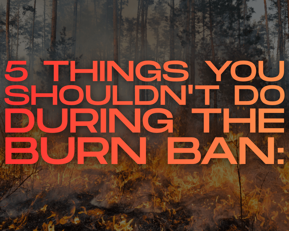 5 things you shouldn't do during the Burn Ban - Yes, it's still active