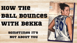 How the Ball Bounces with Bekka: Sometimes It's Not About You